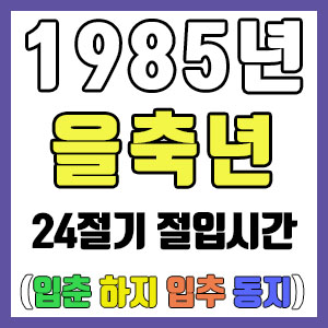 [사주 만세력] 1985년 을축년 24절기 절입시간 – 입춘 춘분 입하 하지 입추 추분 입동 동지